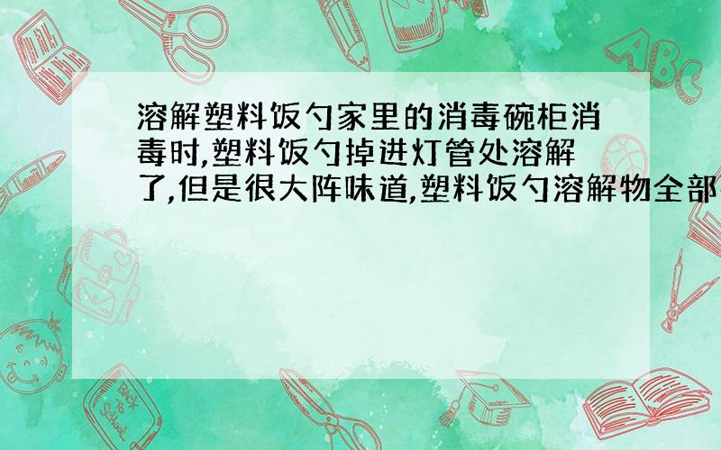 溶解塑料饭勺家里的消毒碗柜消毒时,塑料饭勺掉进灯管处溶解了,但是很大阵味道,塑料饭勺溶解物全部残留在消毒碗柜了,要怎么处