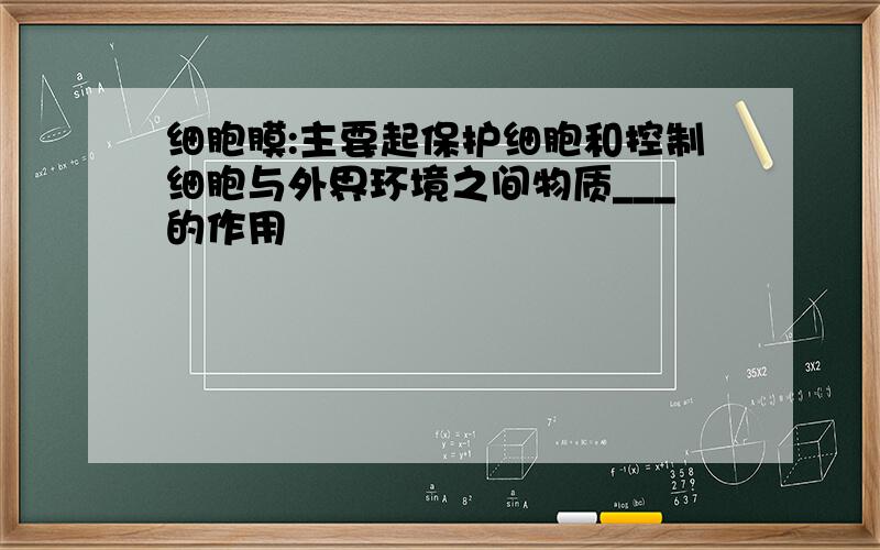 细胞膜:主要起保护细胞和控制细胞与外界环境之间物质___的作用