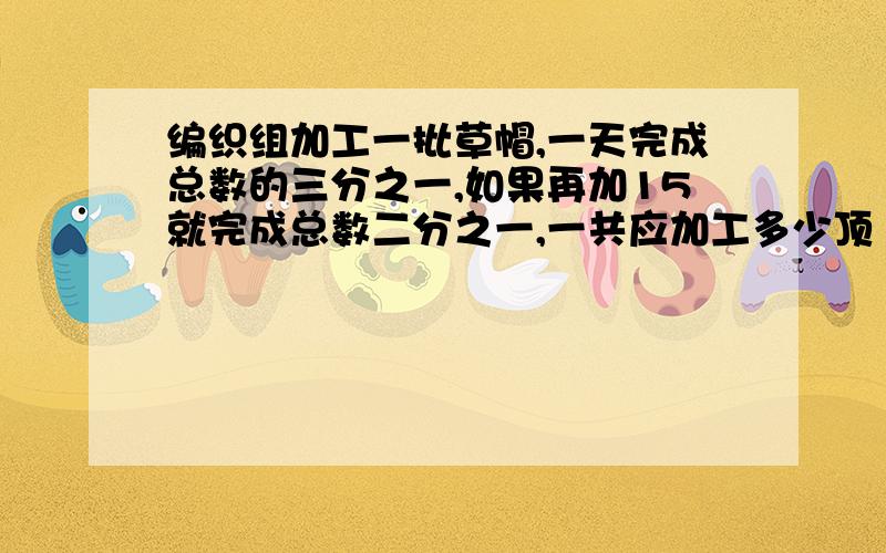 编织组加工一批草帽,一天完成总数的三分之一,如果再加15就完成总数二分之一,一共应加工多少顶