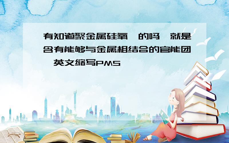 有知道聚金属硅氧烷的吗,就是含有能够与金属相结合的官能团,英文缩写PMS,