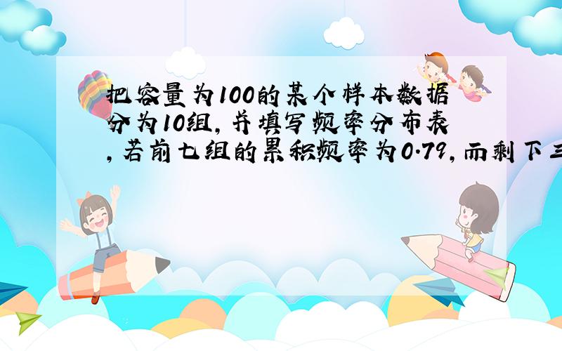 把容量为100的某个样本数据分为10组，并填写频率分布表，若前七组的累积频率为0.79，而剩下三组的频数成公比大于2的整