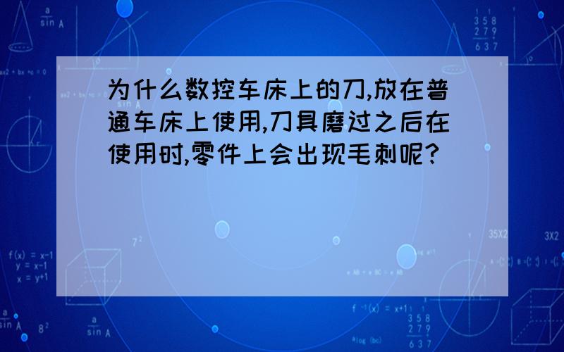 为什么数控车床上的刀,放在普通车床上使用,刀具磨过之后在使用时,零件上会出现毛刺呢?