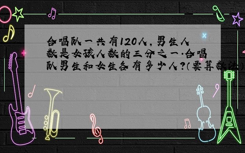 合唱队一共有120人,男生人数是女孩人数的三分之一.合唱队男生和女生各有多少人?（要算数法）