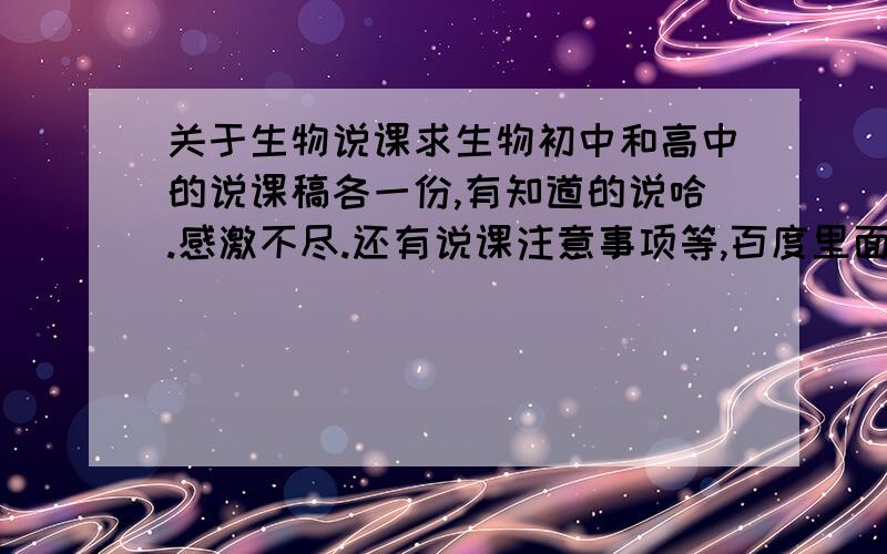 关于生物说课求生物初中和高中的说课稿各一份,有知道的说哈.感激不尽.还有说课注意事项等,百度里面都没有看到关于生物的说课