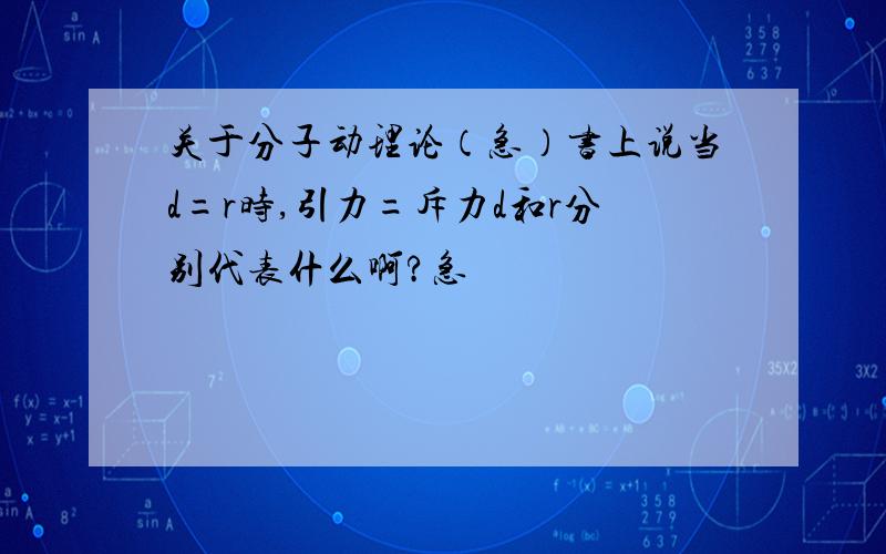 关于分子动理论（急）书上说当d=r时,引力=斥力d和r分别代表什么啊?急