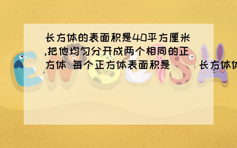 长方体的表面积是40平方厘米,把他均匀分开成两个相同的正方体 每个正方体表面积是 （）长方体体积是（）