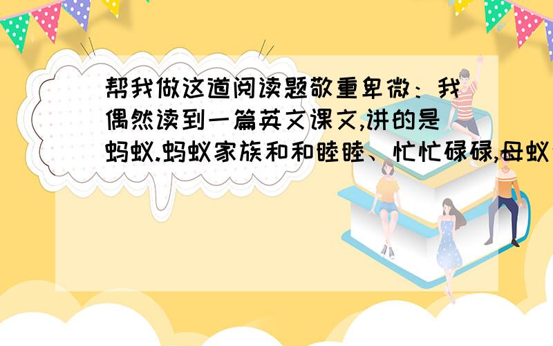 帮我做这道阅读题敬重卑微：我偶然读到一篇英文课文,讲的是蚂蚁.蚂蚁家族和和睦睦、忙忙碌碌,母蚁生儿,公蚁持家.它们在原野