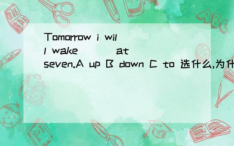 Tomorrow i will wake ( ) at seven.A up B down C to 选什么,为什么?