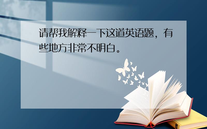 请帮我解释一下这道英语题，有些地方非常不明白。