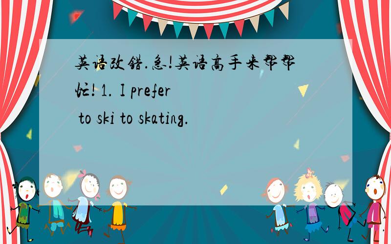 英语改错.急!英语高手来帮帮忙! 1. I prefer to ski to skating.