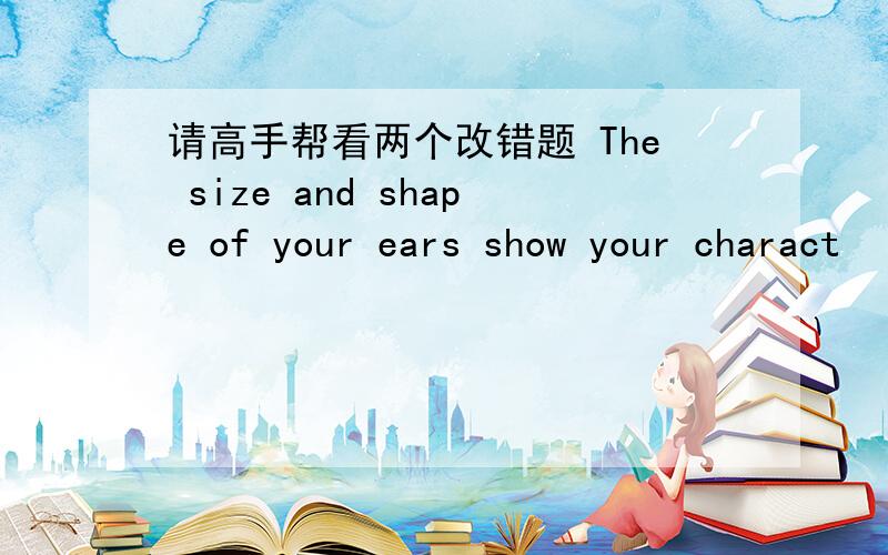 请高手帮看两个改错题 The size and shape of your ears show your charact