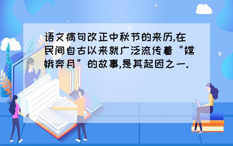 语文病句改正中秋节的来历,在民间自古以来就广泛流传着“嫦娥奔月”的故事,是其起因之一.