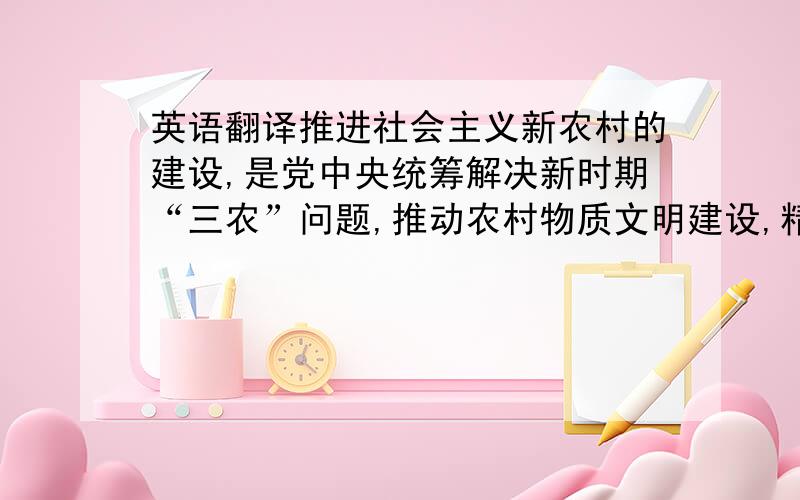 英语翻译推进社会主义新农村的建设,是党中央统筹解决新时期“三农”问题,推动农村物质文明建设,精神文明建设,政治文明建设,