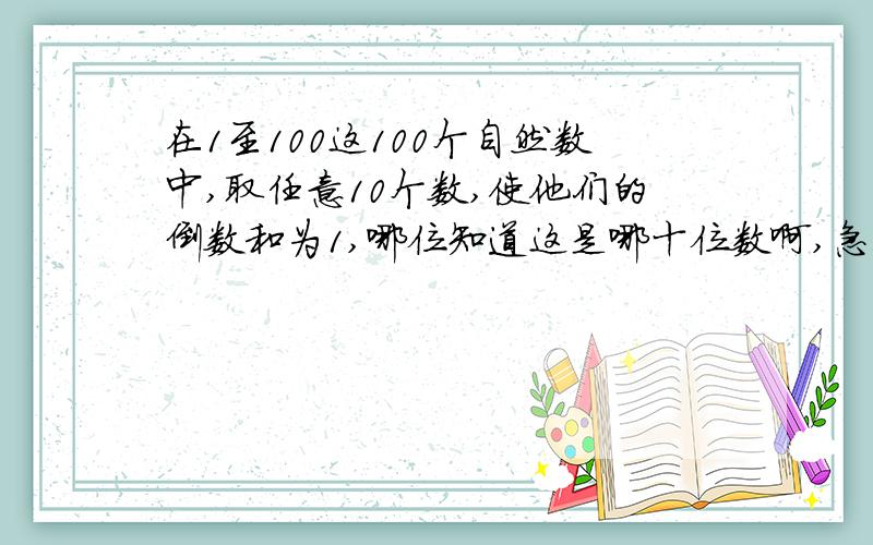 在1至100这100个自然数中,取任意10个数,使他们的倒数和为1,哪位知道这是哪十位数啊,急!