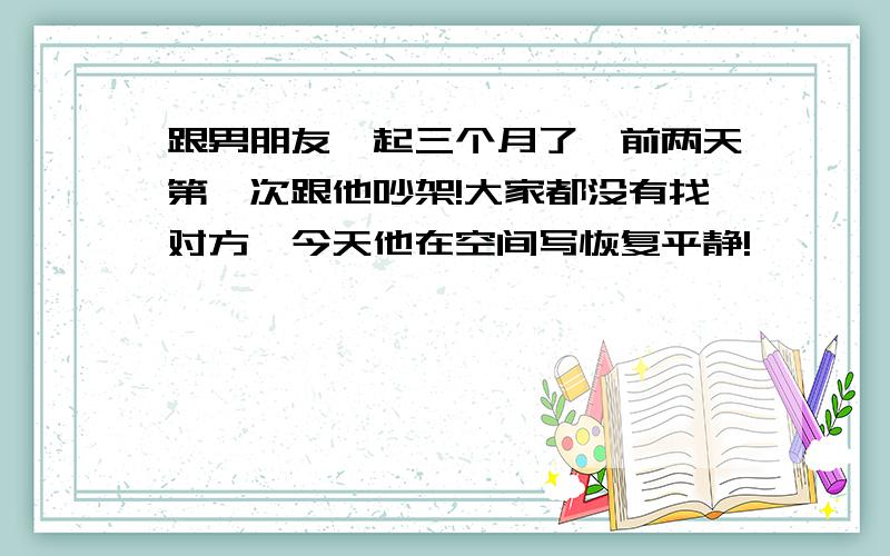 跟男朋友一起三个月了,前两天第一次跟他吵架!大家都没有找对方,今天他在空间写恢复平静!