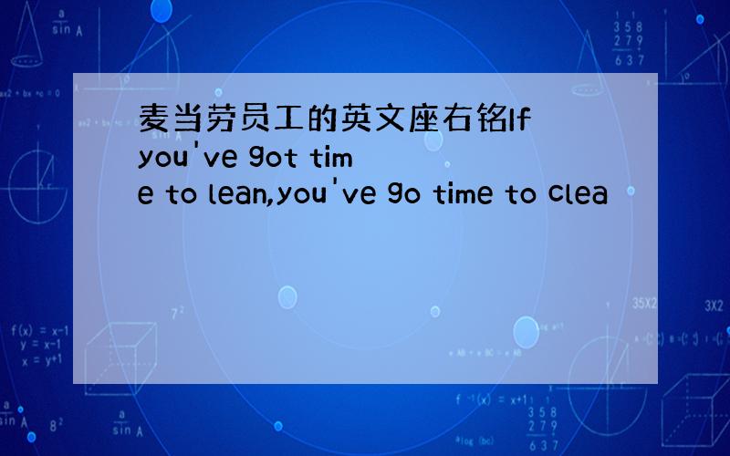 麦当劳员工的英文座右铭If you've got time to lean,you've go time to clea