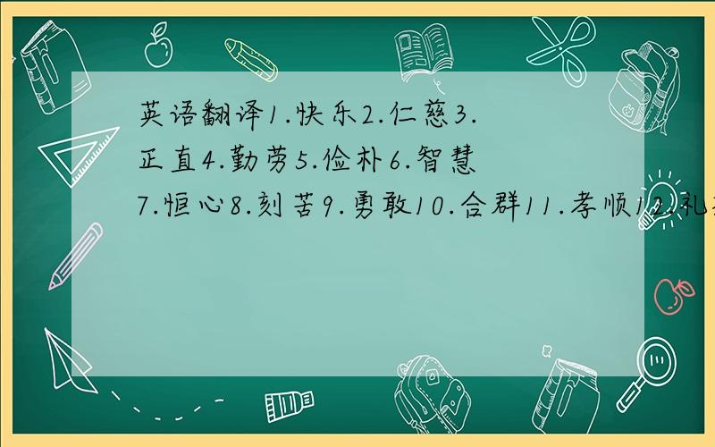 英语翻译1.快乐2.仁慈3.正直4.勤劳5.俭朴6.智慧7.恒心8.刻苦9.勇敢10.合群11.孝顺12.礼貌13.忠诚