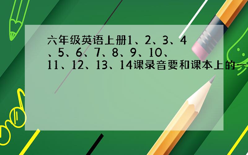 六年级英语上册1、2、3、4、5、6、7、8、9、10、11、12、13、14课录音要和课本上的一样