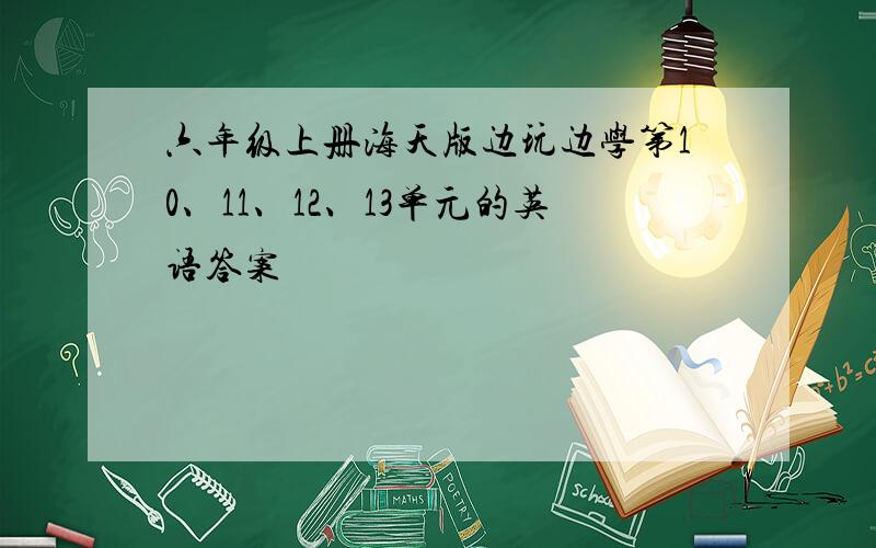 六年级上册海天版边玩边学第10、11、12、13单元的英语答案