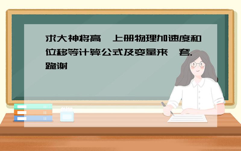 求大神将高一上册物理加速度和位移等计算公式及变量来一套.跪谢