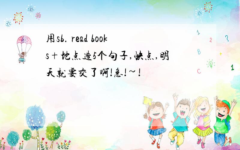 用sb. read books+地点造5个句子,快点,明天就要交了啊!急!~!