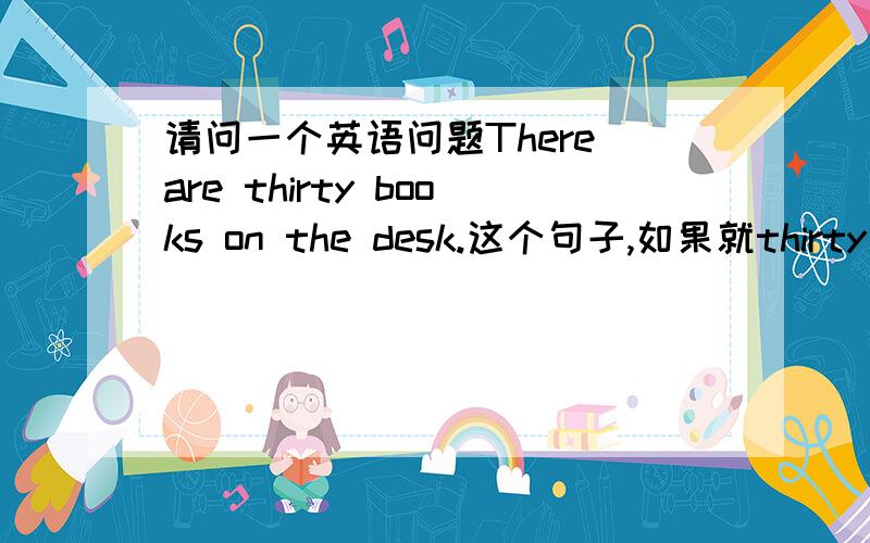 请问一个英语问题There are thirty books on the desk.这个句子,如果就thirty bo