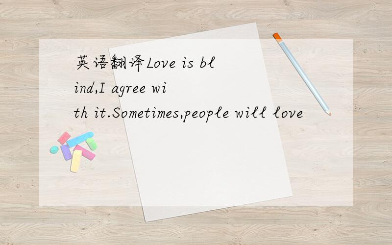 英语翻译Love is blind,I agree with it.Sometimes,people will love