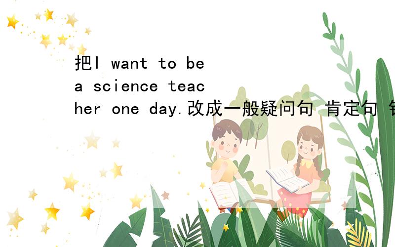 把I want to be a science teacher one day.改成一般疑问句 肯定句 针对scienc