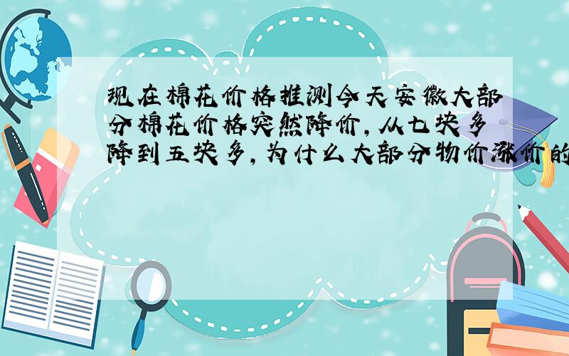 现在棉花价格推测今天安徽大部分棉花价格突然降价,从七块多降到五块多,为什么大部分物价涨价的情况下棉花突然降价,还是没有任