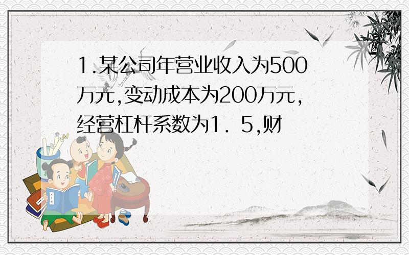 1.某公司年营业收入为500万元,变动成本为200万元,经营杠杆系数为1．5,财