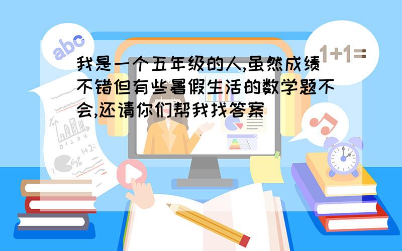 我是一个五年级的人,虽然成绩不错但有些暑假生活的数学题不会,还请你们帮我找答案