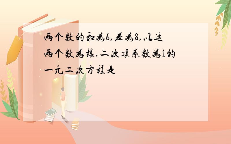 两个数的和为6,差为8,以这两个数为根,二次项系数为1的一元二次方程是