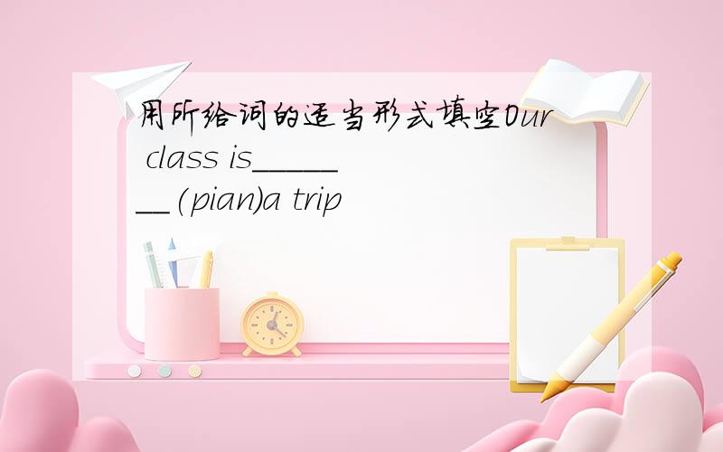 用所给词的适当形式填空Our class is_______(pian)a trip