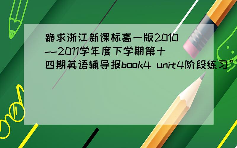 跪求浙江新课标高一版2010--2011学年度下学期第十四期英语辅导报book4 unit4阶段练习”答案