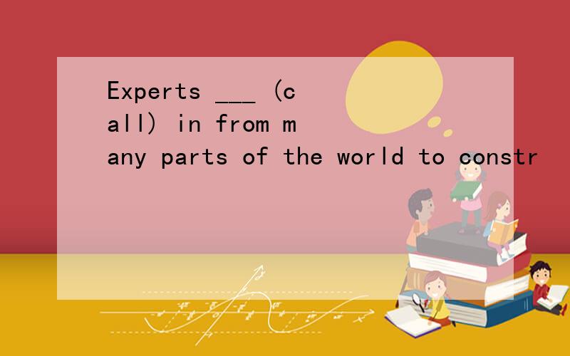 Experts ___ (call) in from many parts of the world to constr