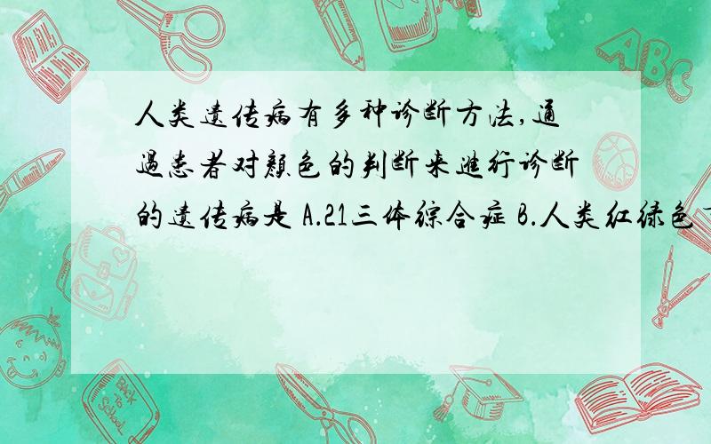 人类遗传病有多种诊断方法,通过患者对颜色的判断来进行诊断的遗传病是 A．21三体综合症 B．人类红绿色盲症 C．镰刀型细