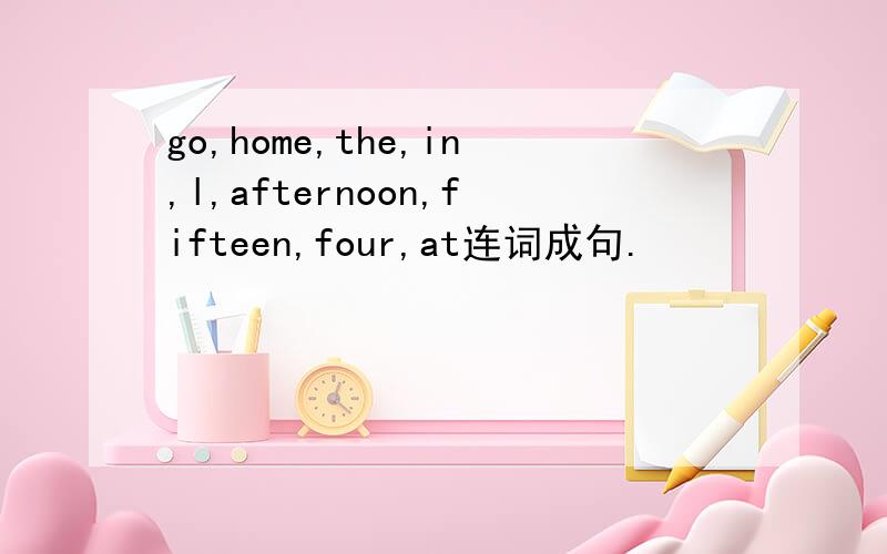 go,home,the,in,l,afternoon,fifteen,four,at连词成句.