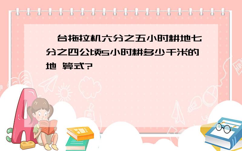 一台拖拉机六分之五小时耕地七分之四公顷5小时耕多少千米的地 算式?