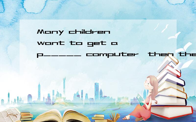 Many children want to get a p_____ computer,then they can pl