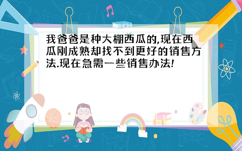 我爸爸是种大棚西瓜的,现在西瓜刚成熟却找不到更好的销售方法.现在急需一些销售办法!