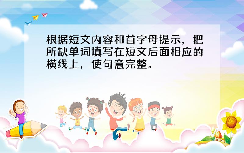 根据短文内容和首字母提示，把所缺单词填写在短文后面相应的横线上，使句意完整。