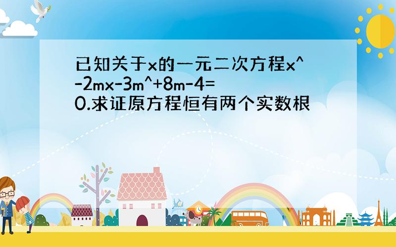 已知关于x的一元二次方程x^-2mx-3m^+8m-4=0.求证原方程恒有两个实数根