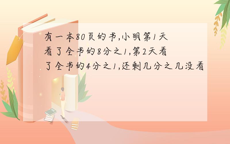 有一本80页的书,小明第1天看了全书的8分之1,第2天看了全书的4分之1,还剩几分之几没看