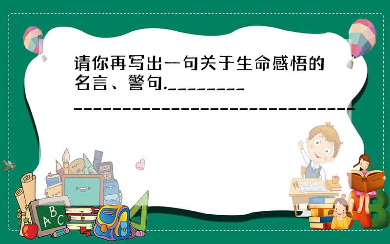 请你再写出一句关于生命感悟的名言、警句._____________________________________