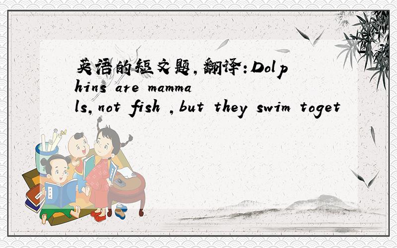 英语的短文题,翻译:Dolphins are mammals,not fish ,but they swim toget