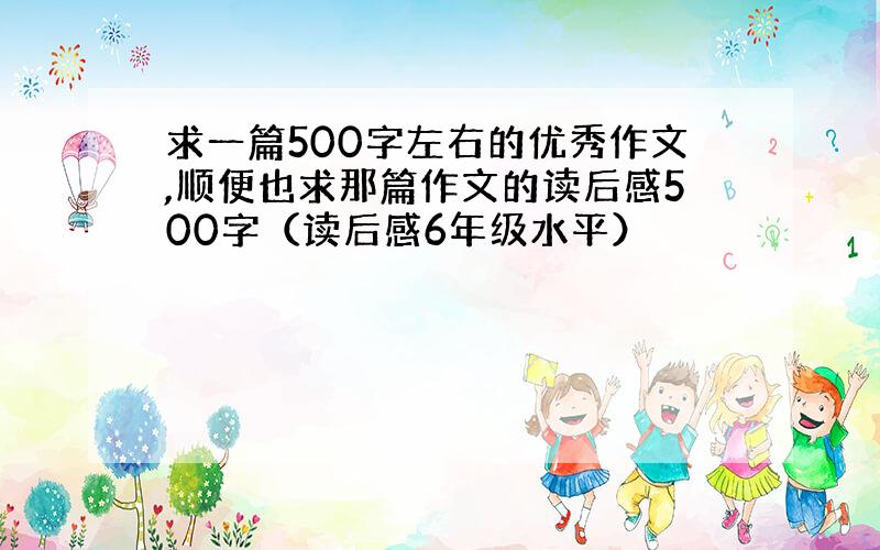 求一篇500字左右的优秀作文,顺便也求那篇作文的读后感500字（读后感6年级水平）