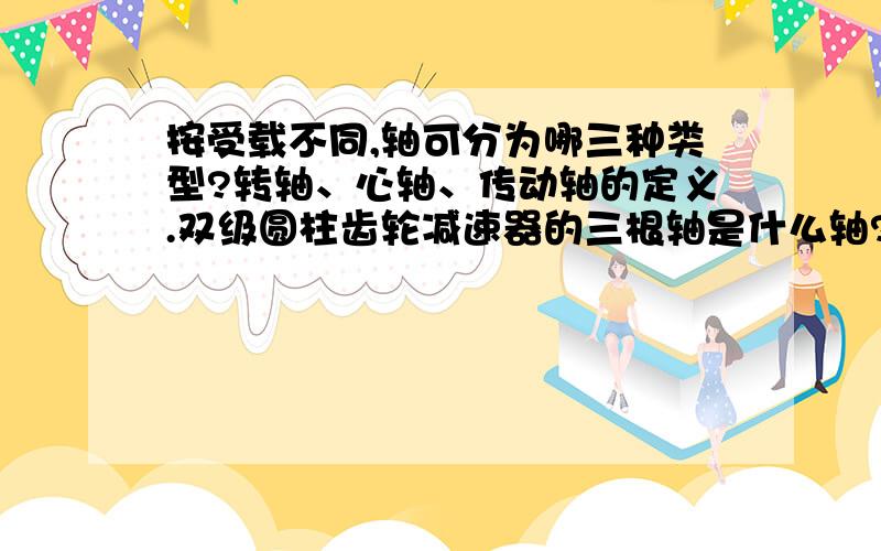 按受载不同,轴可分为哪三种类型?转轴、心轴、传动轴的定义.双级圆柱齿轮减速器的三根轴是什么轴?