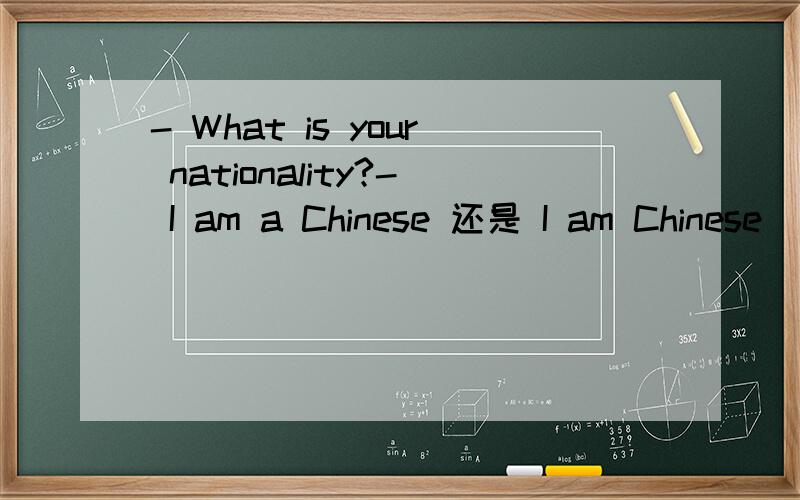 - What is your nationality?- I am a Chinese 还是 I am Chinese