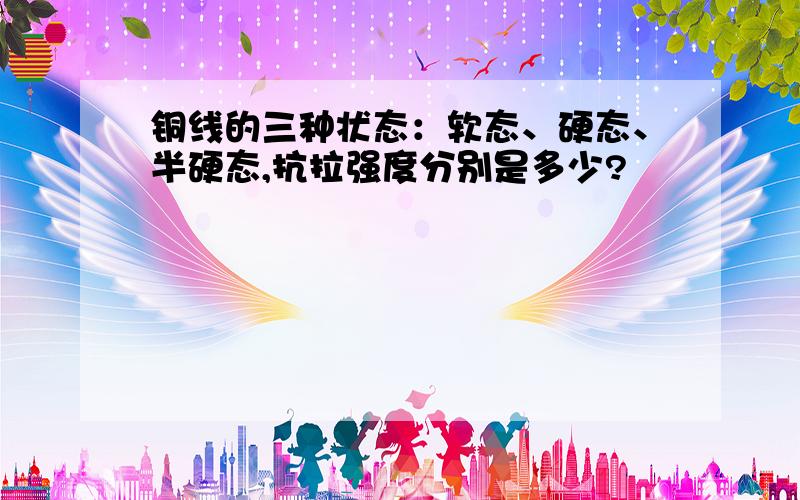 铜线的三种状态：软态、硬态、半硬态,抗拉强度分别是多少?