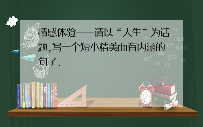 情感体验——请以“人生”为话题,写一个短小精美而有内涵的句子.